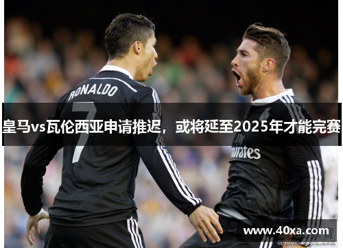 皇马vs瓦伦西亚申请推迟，或将延至2025年才能完赛