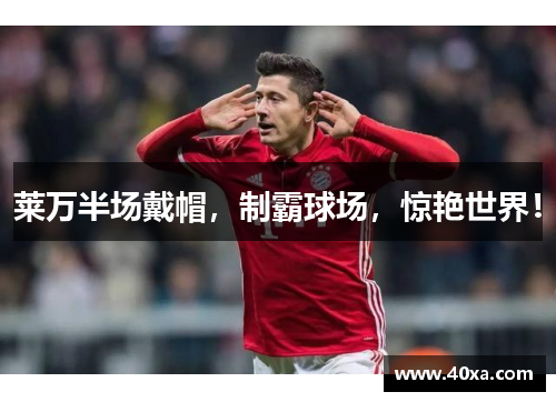 莱万半场戴帽，制霸球场，惊艳世界！
